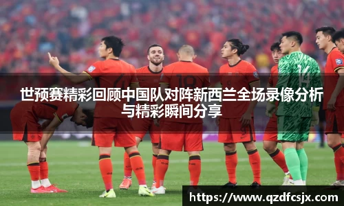 世预赛精彩回顾中国队对阵新西兰全场录像分析与精彩瞬间分享