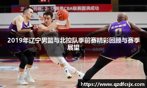 2019年辽宁男篮与北控队季前赛精彩回顾与赛季展望