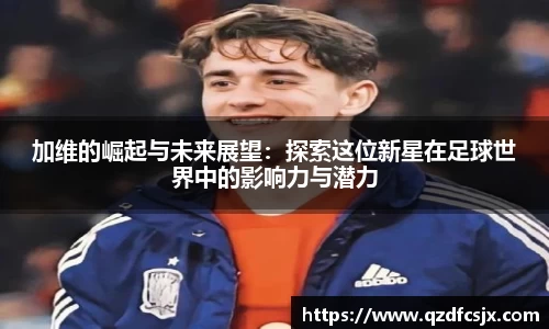 加维的崛起与未来展望：探索这位新星在足球世界中的影响力与潜力